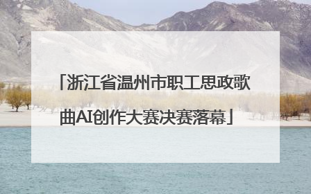 浙江省温州市职工思政歌曲AI创作大赛决赛落幕