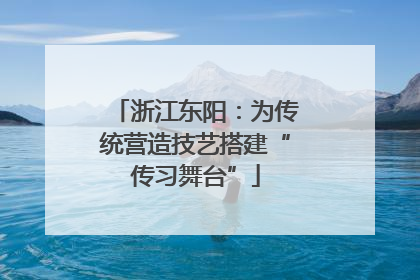 浙江东阳：为传统营造技艺搭建“传习舞台”