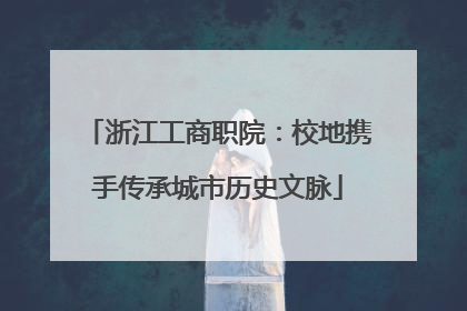 浙江工商职院：校地携手传承城市历史文脉