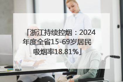 浙江持续控烟：2024年度全省15-69岁居民吸烟率18.81%