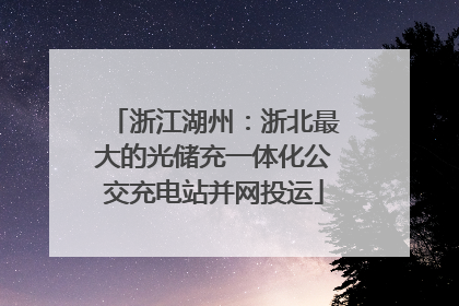 浙江湖州：浙北最大的光储充一体化公交充电站并网投运