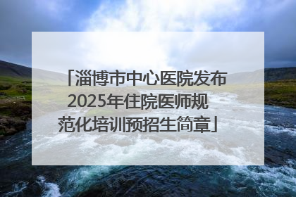淄博市中心医院发布2025年住院医师规范化培训预招生简章