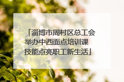 淄博市周村区总工会举办中西面点培训课 技能点亮职工新生活