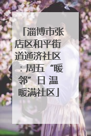 淄博市张店区和平街道通济社区：周五“暖邻”日 温暖满社区