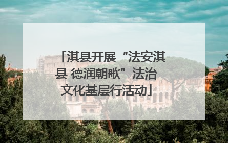 淇县开展“法安淇县 德润朝歌”法治文化基层行活动