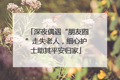 深夜偶遇“朋友圈”走失老人，细心护士助其平安归家