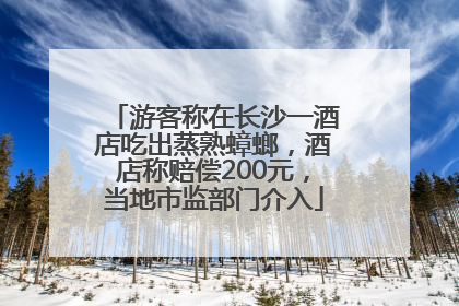 游客称在长沙一酒店吃出蒸熟蟑螂，酒店称赔偿200元，当地市监部门介入