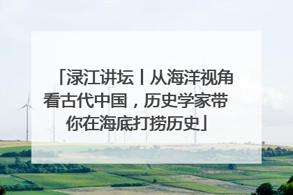 渌江讲坛丨从海洋视角看古代中国，历史学家带你在海底打捞历史