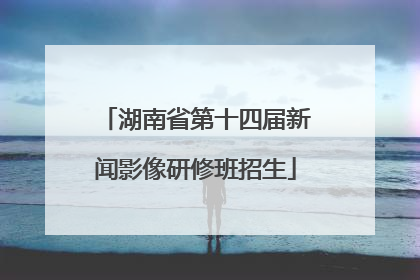湖南省第十四届新闻影像研修班招生