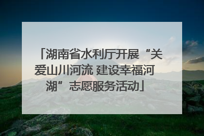 湖南省水利厅开展“关爱山川河流 建设幸福河湖”志愿服务活动