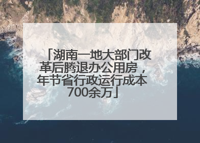 湖南一地大部门改革后腾退办公用房，年节省行政运行成本700余万