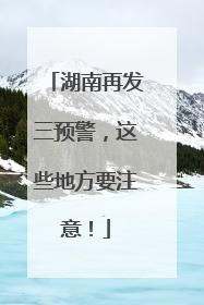 湖南再发三预警，这些地方要注意！
