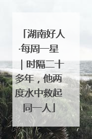 湖南好人·每周一星｜时隔二十多年，他两度水中救起同一人