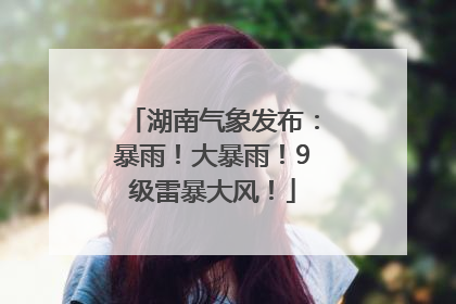 湖南气象发布：暴雨！大暴雨！9级雷暴大风！
