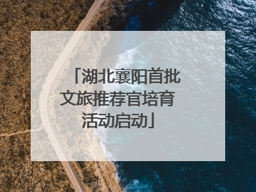 湖北襄阳首批文旅推荐官培育活动启动