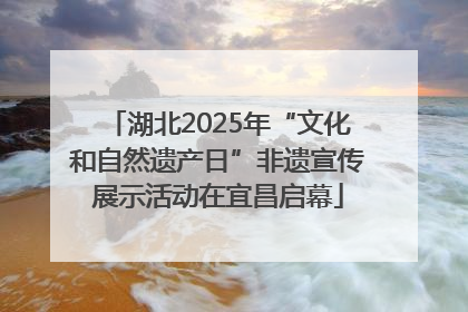 湖北2025年“文化和自然遗产日”非遗宣传展示活动在宜昌启幕