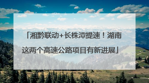 湘黔联动+长株潭提速！湖南这两个高速公路项目有新进展