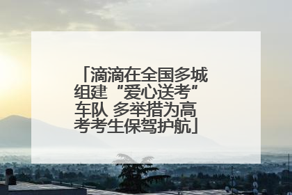 滴滴在全国多城组建“爱心送考”车队 多举措为高考考生保驾护航