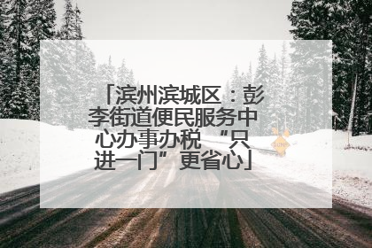 滨州滨城区：彭李街道便民服务中心办事办税 “只进一门”更省心