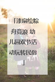 漆扇绘粽舟竞浪 幼儿园双节活动玩转民俗