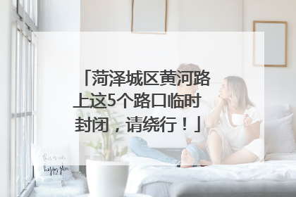 菏泽城区黄河路上这5个路口临时封闭，请绕行！