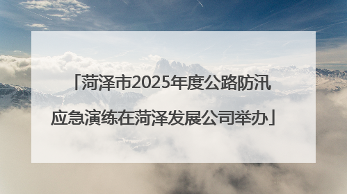 菏泽市2025年度公路防汛应急演练在菏泽发展公司举办