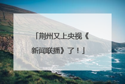 荆州又上央视《新闻联播》了！