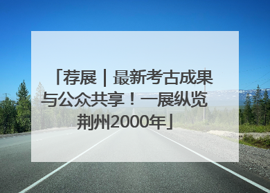 荐展｜最新考古成果与公众共享！一展纵览荆州2000年