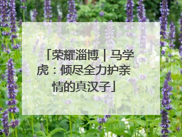 荣耀淄博｜马学虎：倾尽全力护亲情的真汉子