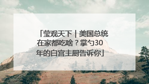 莹观天下｜美国总统在家都吃啥？掌勺30年的白宫主厨告诉你