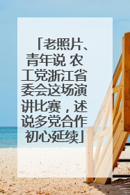 老照片、青年说 农工党浙江省委会这场演讲比赛，述说多党合作初心延续