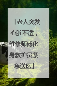 老人突发心脏不适，维修师傅化身救护员紧急送医