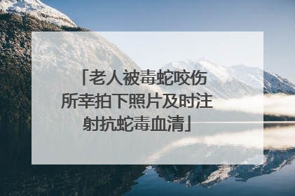 老人被毒蛇咬伤 所幸拍下照片及时注射抗蛇毒血清