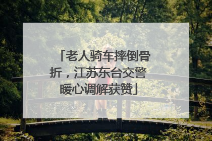 老人骑车摔倒骨折，江苏东台交警暖心调解获赞