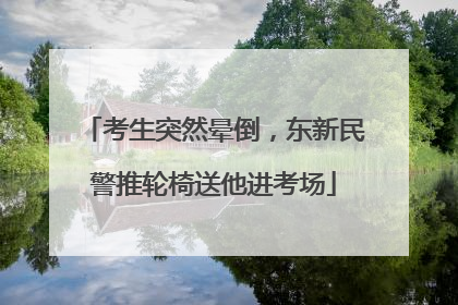考生突然晕倒，东新民警推轮椅送他进考场