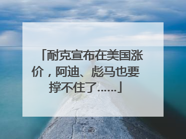 耐克宣布在美国涨价，阿迪、彪马也要撑不住了……