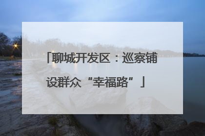 聊城开发区：巡察铺设群众“幸福路”