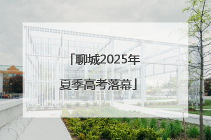聊城2025年夏季高考落幕