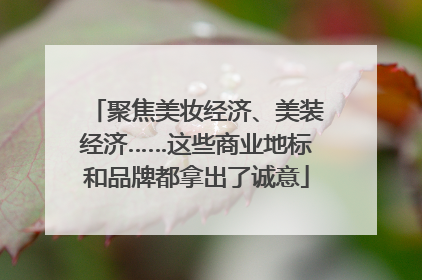 聚焦美妆经济、美装经济……这些商业地标和品牌都拿出了诚意