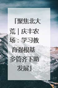 聚焦北大荒｜庆丰农场：学习教育强根基 多管齐下助发展