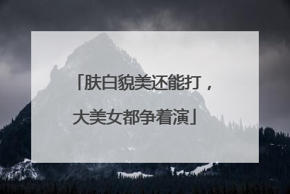 肤白貌美还能打，大美女都争着演