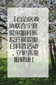 自治区政协联合宁夏爱尔眼科医院开展爱眼日科普活动，守护儿童眼健康