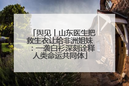 舆见丨山东医生把救生衣让给非洲姐妹：一袭白衫深刻诠释人类命运共同体