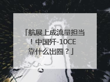 航展上成流量担当！中国歼-10CE靠什么出圈？