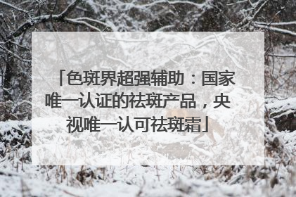 色斑界超强辅助：国家唯一认证的祛斑产品，央视唯一认可祛斑霜