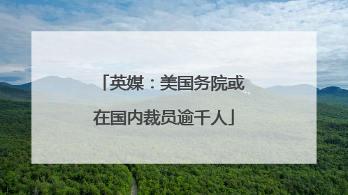 英媒：美国务院或在国内裁员逾千人