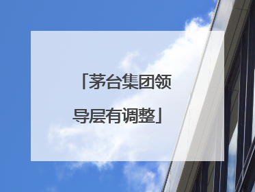 茅台集团领导层有调整