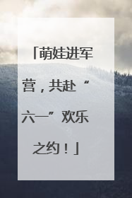 萌娃进军营，共赴“六一”欢乐之约！