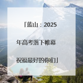 蓝山：2025年高考落下帷幕 祝福最好的你们