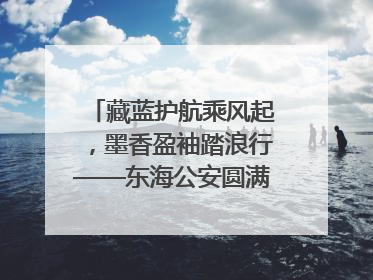 藏蓝护航乘风起，墨香盈袖踏浪行——东海公安圆满“交卷”